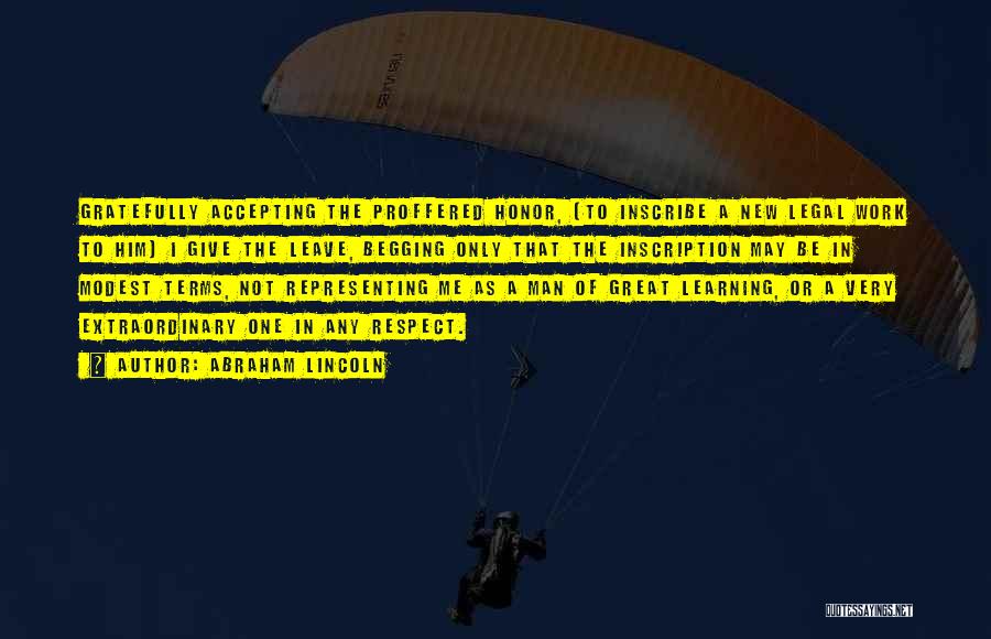 Abraham Lincoln Quotes: Gratefully Accepting The Proffered Honor, [to Inscribe A New Legal Work To Him] I Give The Leave, Begging Only That