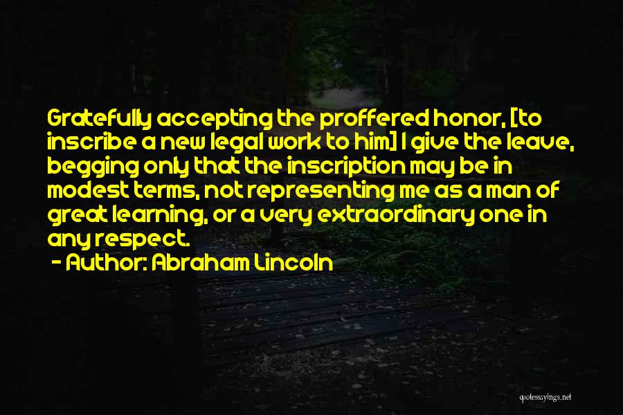 Abraham Lincoln Quotes: Gratefully Accepting The Proffered Honor, [to Inscribe A New Legal Work To Him] I Give The Leave, Begging Only That