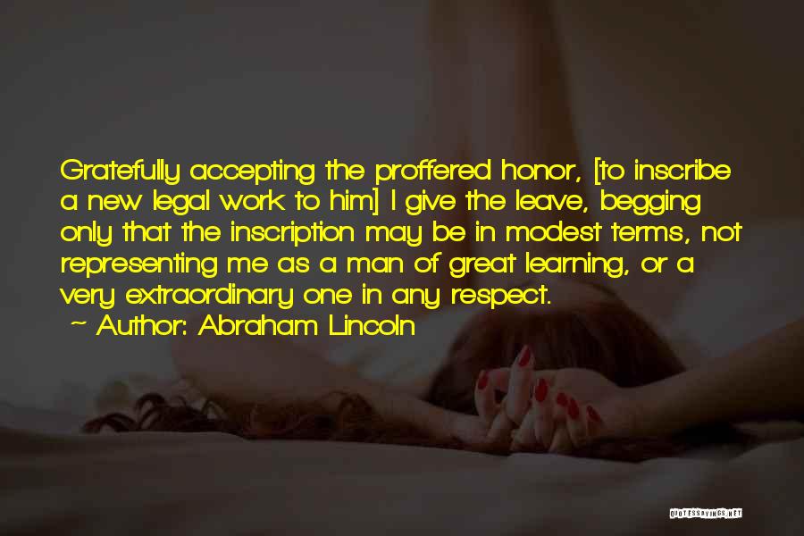 Abraham Lincoln Quotes: Gratefully Accepting The Proffered Honor, [to Inscribe A New Legal Work To Him] I Give The Leave, Begging Only That