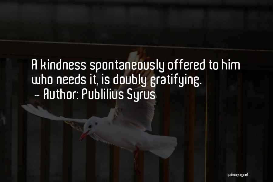 Publilius Syrus Quotes: A Kindness Spontaneously Offered To Him Who Needs It, Is Doubly Gratifying.