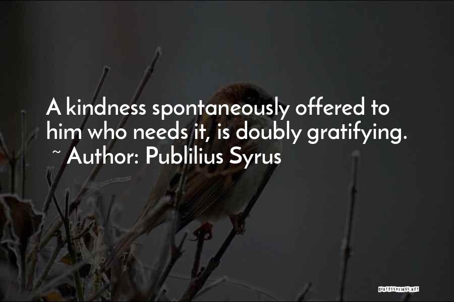 Publilius Syrus Quotes: A Kindness Spontaneously Offered To Him Who Needs It, Is Doubly Gratifying.