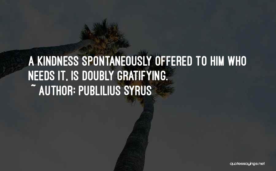Publilius Syrus Quotes: A Kindness Spontaneously Offered To Him Who Needs It, Is Doubly Gratifying.
