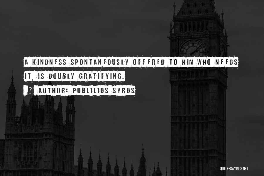 Publilius Syrus Quotes: A Kindness Spontaneously Offered To Him Who Needs It, Is Doubly Gratifying.