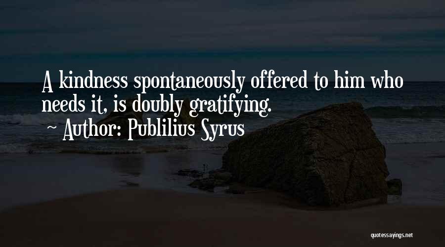 Publilius Syrus Quotes: A Kindness Spontaneously Offered To Him Who Needs It, Is Doubly Gratifying.