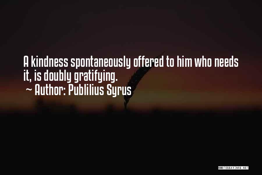 Publilius Syrus Quotes: A Kindness Spontaneously Offered To Him Who Needs It, Is Doubly Gratifying.