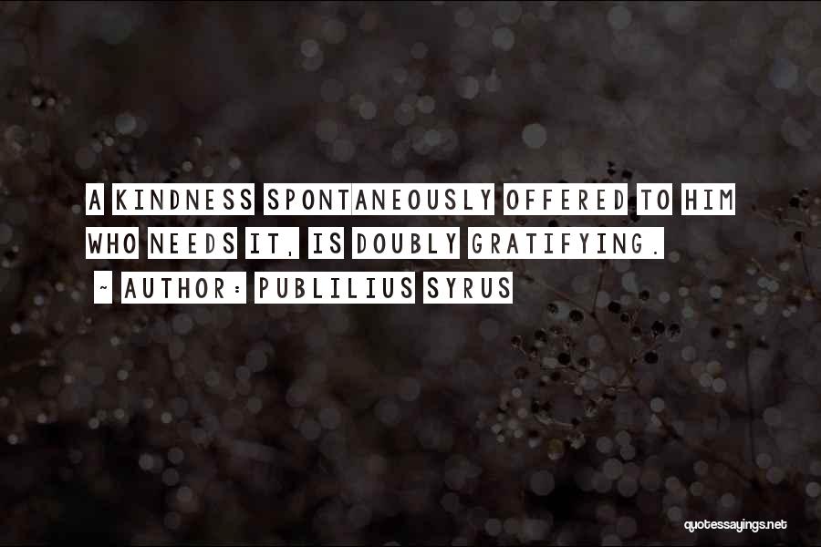 Publilius Syrus Quotes: A Kindness Spontaneously Offered To Him Who Needs It, Is Doubly Gratifying.