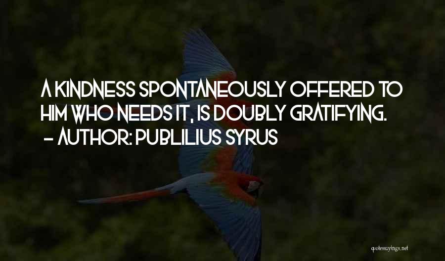 Publilius Syrus Quotes: A Kindness Spontaneously Offered To Him Who Needs It, Is Doubly Gratifying.