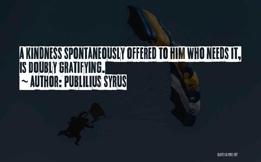 Publilius Syrus Quotes: A Kindness Spontaneously Offered To Him Who Needs It, Is Doubly Gratifying.