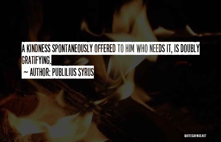 Publilius Syrus Quotes: A Kindness Spontaneously Offered To Him Who Needs It, Is Doubly Gratifying.