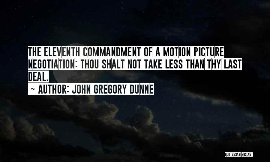 John Gregory Dunne Quotes: The Eleventh Commandment Of A Motion Picture Negotiation: Thou Shalt Not Take Less Than Thy Last Deal.
