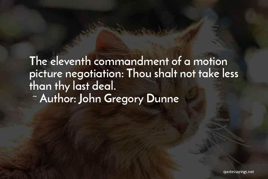 John Gregory Dunne Quotes: The Eleventh Commandment Of A Motion Picture Negotiation: Thou Shalt Not Take Less Than Thy Last Deal.