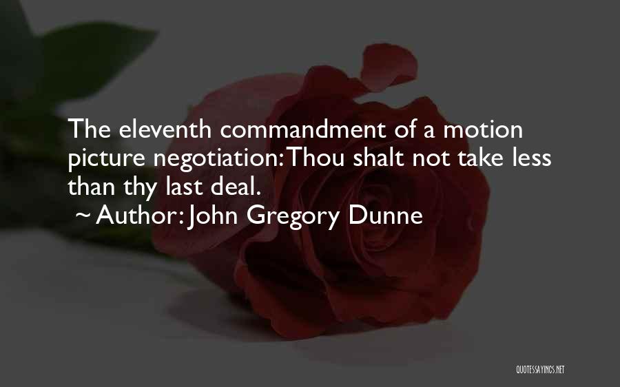 John Gregory Dunne Quotes: The Eleventh Commandment Of A Motion Picture Negotiation: Thou Shalt Not Take Less Than Thy Last Deal.