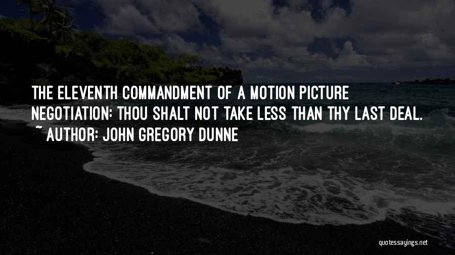 John Gregory Dunne Quotes: The Eleventh Commandment Of A Motion Picture Negotiation: Thou Shalt Not Take Less Than Thy Last Deal.