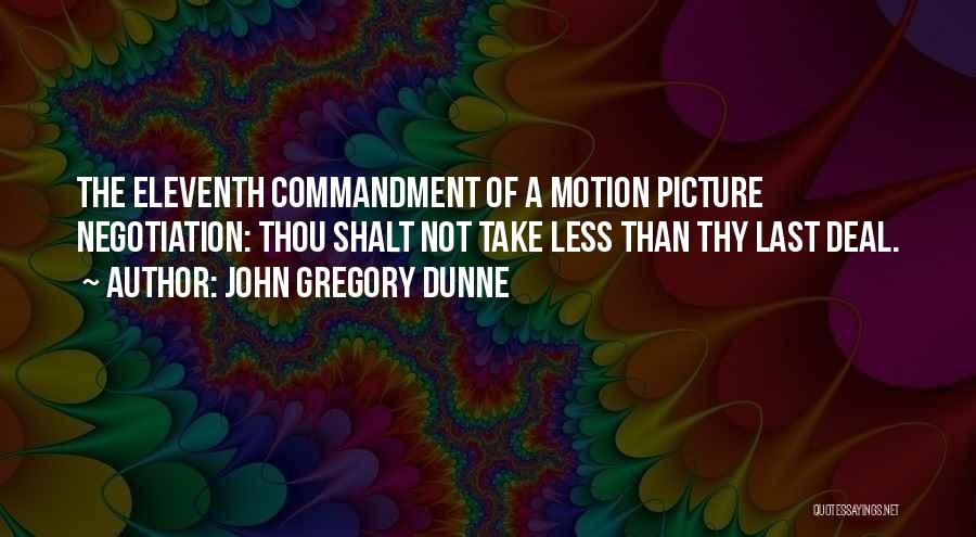 John Gregory Dunne Quotes: The Eleventh Commandment Of A Motion Picture Negotiation: Thou Shalt Not Take Less Than Thy Last Deal.