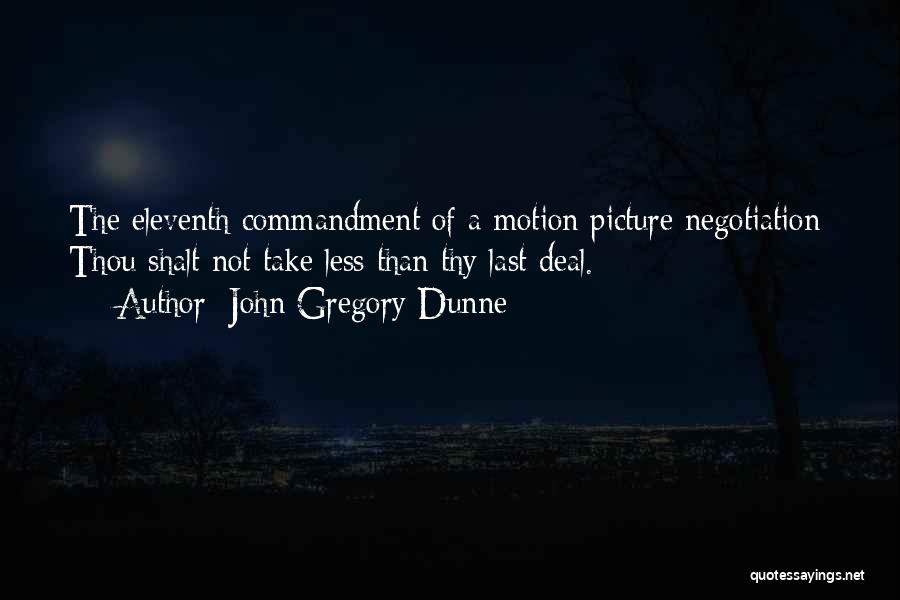 John Gregory Dunne Quotes: The Eleventh Commandment Of A Motion Picture Negotiation: Thou Shalt Not Take Less Than Thy Last Deal.