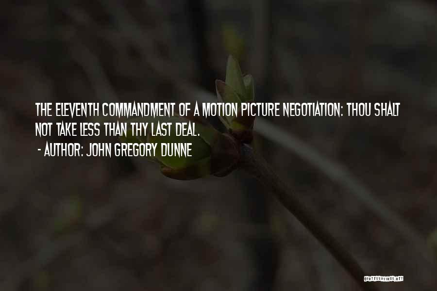 John Gregory Dunne Quotes: The Eleventh Commandment Of A Motion Picture Negotiation: Thou Shalt Not Take Less Than Thy Last Deal.