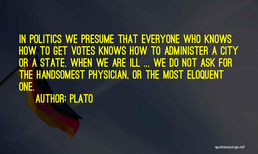 Plato Quotes: In Politics We Presume That Everyone Who Knows How To Get Votes Knows How To Administer A City Or A