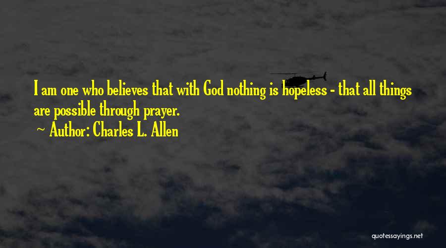Charles L. Allen Quotes: I Am One Who Believes That With God Nothing Is Hopeless - That All Things Are Possible Through Prayer.