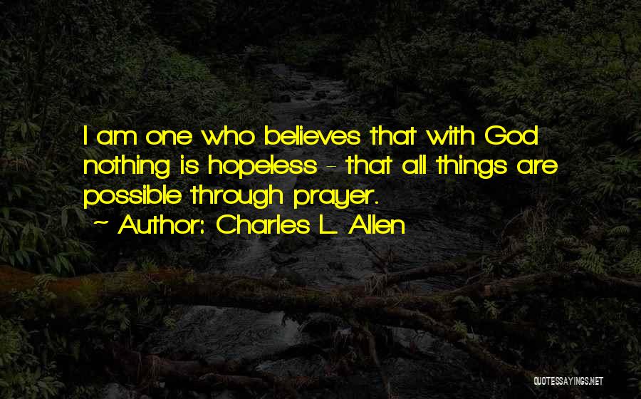 Charles L. Allen Quotes: I Am One Who Believes That With God Nothing Is Hopeless - That All Things Are Possible Through Prayer.