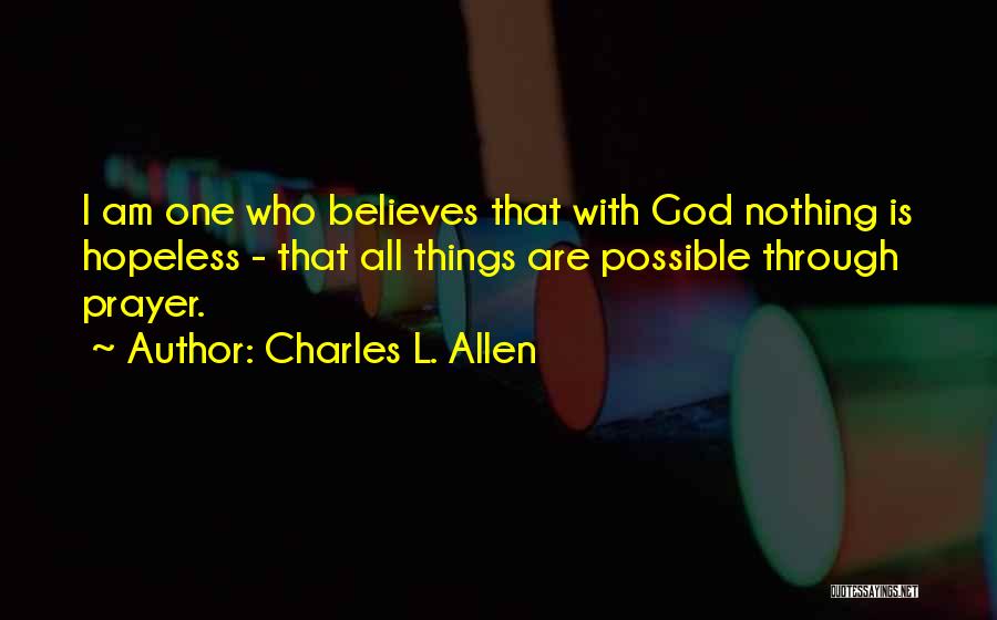 Charles L. Allen Quotes: I Am One Who Believes That With God Nothing Is Hopeless - That All Things Are Possible Through Prayer.