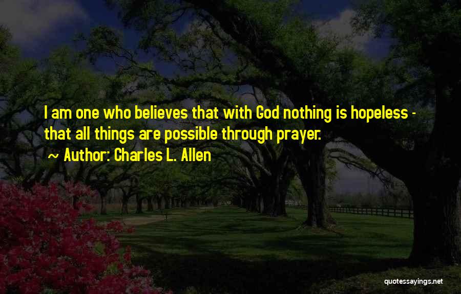 Charles L. Allen Quotes: I Am One Who Believes That With God Nothing Is Hopeless - That All Things Are Possible Through Prayer.