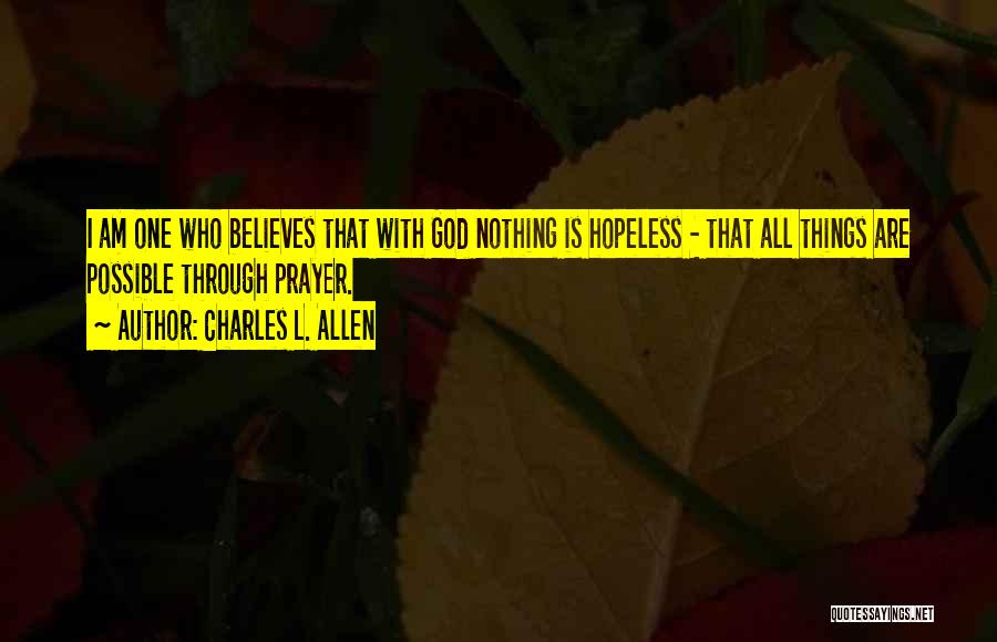 Charles L. Allen Quotes: I Am One Who Believes That With God Nothing Is Hopeless - That All Things Are Possible Through Prayer.