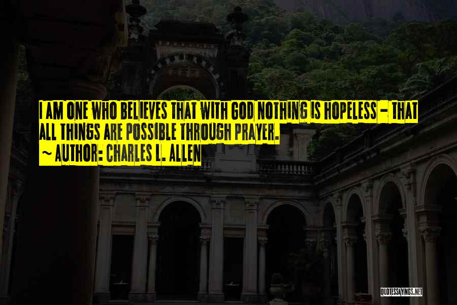 Charles L. Allen Quotes: I Am One Who Believes That With God Nothing Is Hopeless - That All Things Are Possible Through Prayer.
