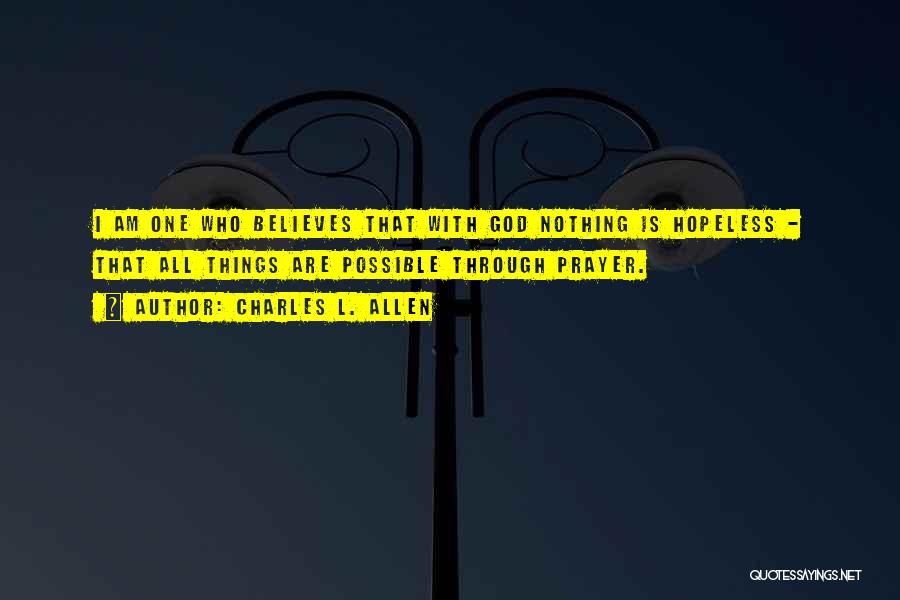 Charles L. Allen Quotes: I Am One Who Believes That With God Nothing Is Hopeless - That All Things Are Possible Through Prayer.