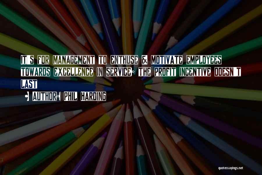 Phil Harding Quotes: It's For Management To Enthuse & Motivate Employees Towards Excellence In Service; The Profit Incentive Doesn't Last