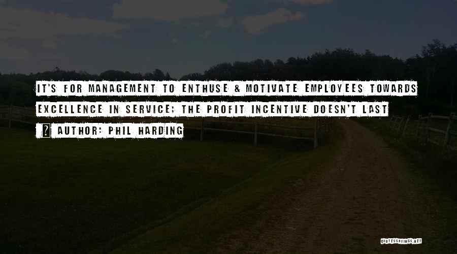 Phil Harding Quotes: It's For Management To Enthuse & Motivate Employees Towards Excellence In Service; The Profit Incentive Doesn't Last