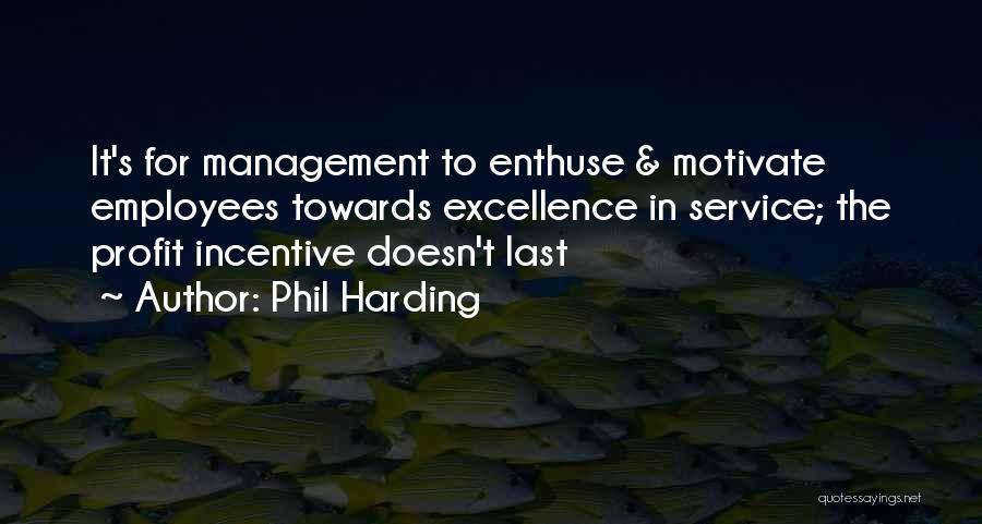 Phil Harding Quotes: It's For Management To Enthuse & Motivate Employees Towards Excellence In Service; The Profit Incentive Doesn't Last