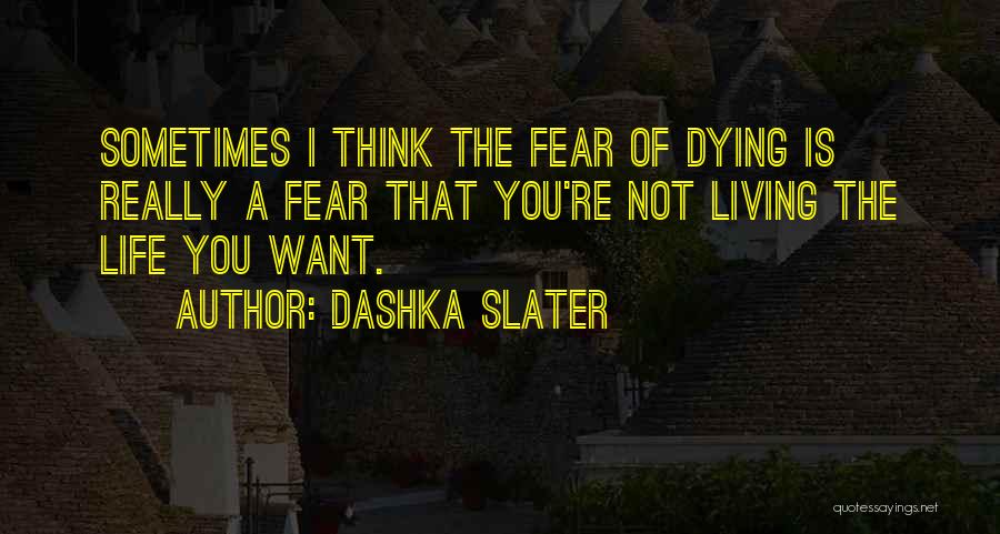 Dashka Slater Quotes: Sometimes I Think The Fear Of Dying Is Really A Fear That You're Not Living The Life You Want.