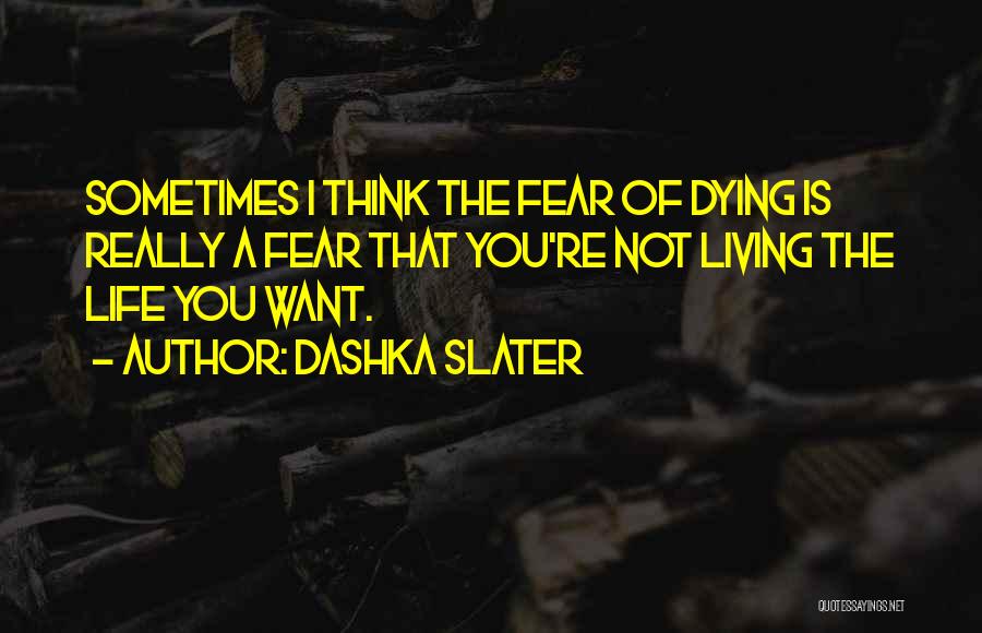 Dashka Slater Quotes: Sometimes I Think The Fear Of Dying Is Really A Fear That You're Not Living The Life You Want.