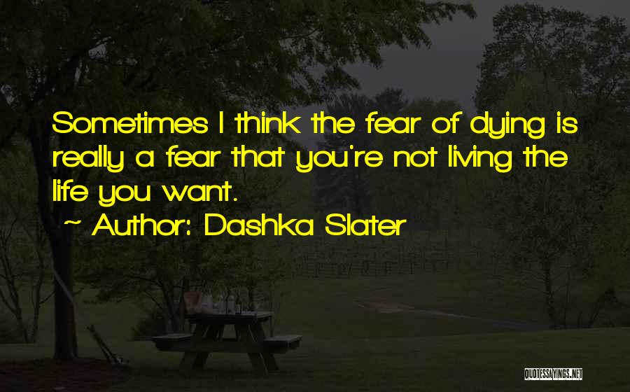 Dashka Slater Quotes: Sometimes I Think The Fear Of Dying Is Really A Fear That You're Not Living The Life You Want.