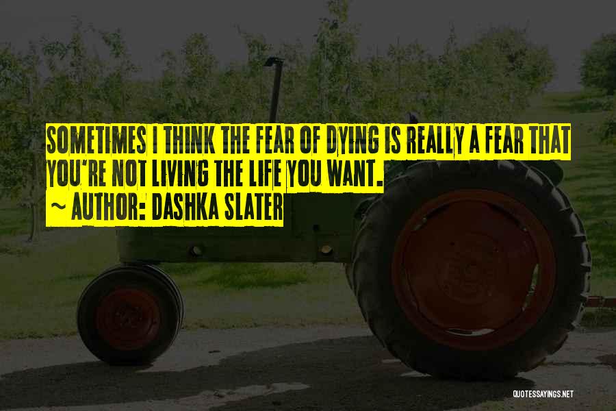 Dashka Slater Quotes: Sometimes I Think The Fear Of Dying Is Really A Fear That You're Not Living The Life You Want.