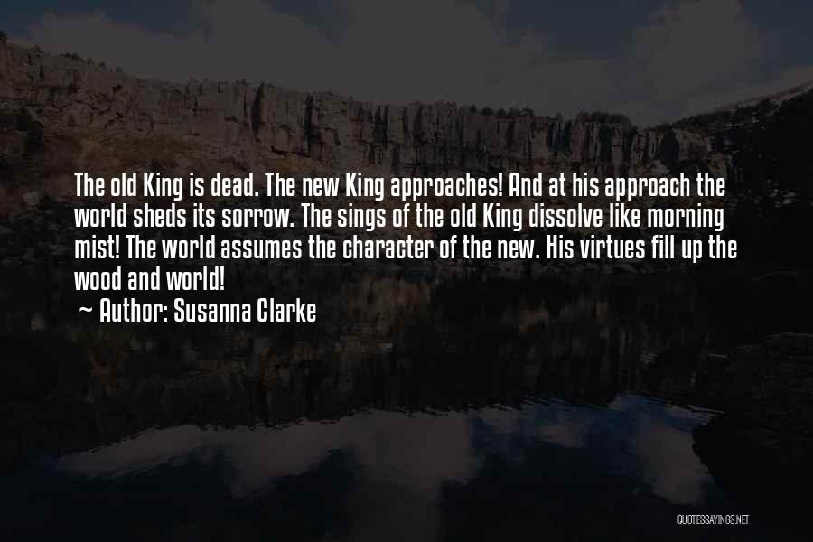 Susanna Clarke Quotes: The Old King Is Dead. The New King Approaches! And At His Approach The World Sheds Its Sorrow. The Sings