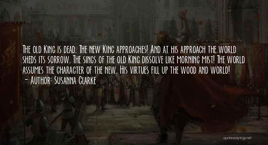 Susanna Clarke Quotes: The Old King Is Dead. The New King Approaches! And At His Approach The World Sheds Its Sorrow. The Sings