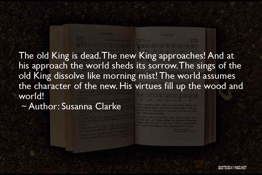Susanna Clarke Quotes: The Old King Is Dead. The New King Approaches! And At His Approach The World Sheds Its Sorrow. The Sings