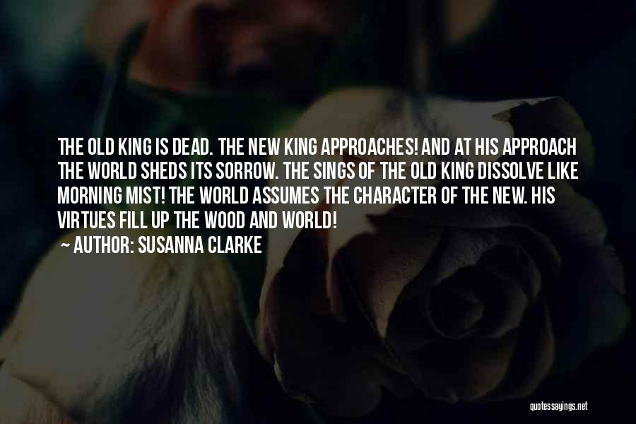 Susanna Clarke Quotes: The Old King Is Dead. The New King Approaches! And At His Approach The World Sheds Its Sorrow. The Sings