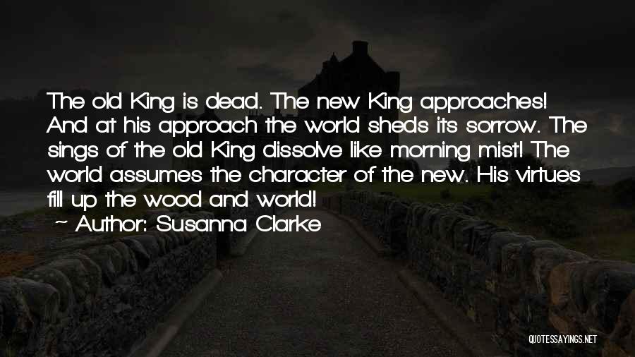 Susanna Clarke Quotes: The Old King Is Dead. The New King Approaches! And At His Approach The World Sheds Its Sorrow. The Sings