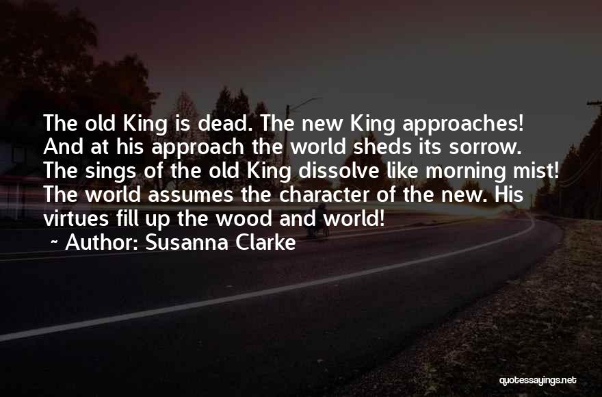 Susanna Clarke Quotes: The Old King Is Dead. The New King Approaches! And At His Approach The World Sheds Its Sorrow. The Sings