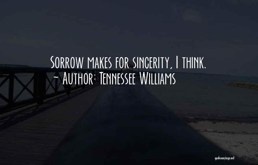Tennessee Williams Quotes: Sorrow Makes For Sincerity, I Think.