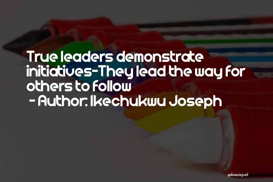 Ikechukwu Joseph Quotes: True Leaders Demonstrate Initiatives-they Lead The Way For Others To Follow