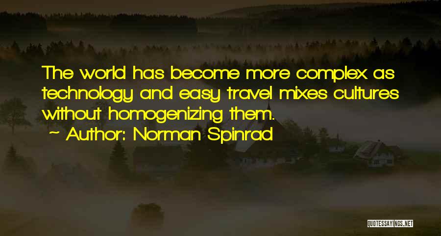 Norman Spinrad Quotes: The World Has Become More Complex As Technology And Easy Travel Mixes Cultures Without Homogenizing Them.