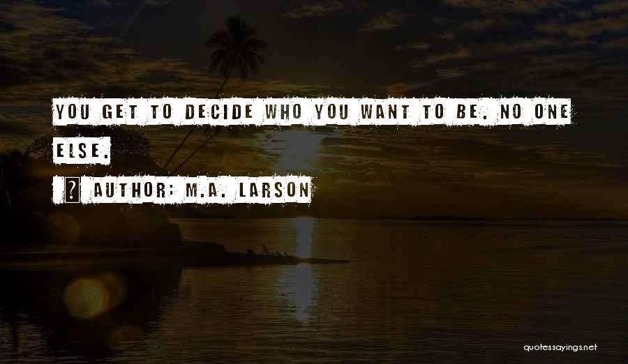 M.A. Larson Quotes: You Get To Decide Who You Want To Be. No One Else.