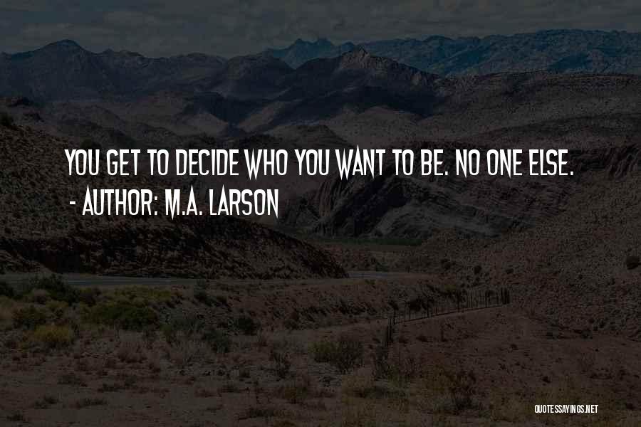M.A. Larson Quotes: You Get To Decide Who You Want To Be. No One Else.