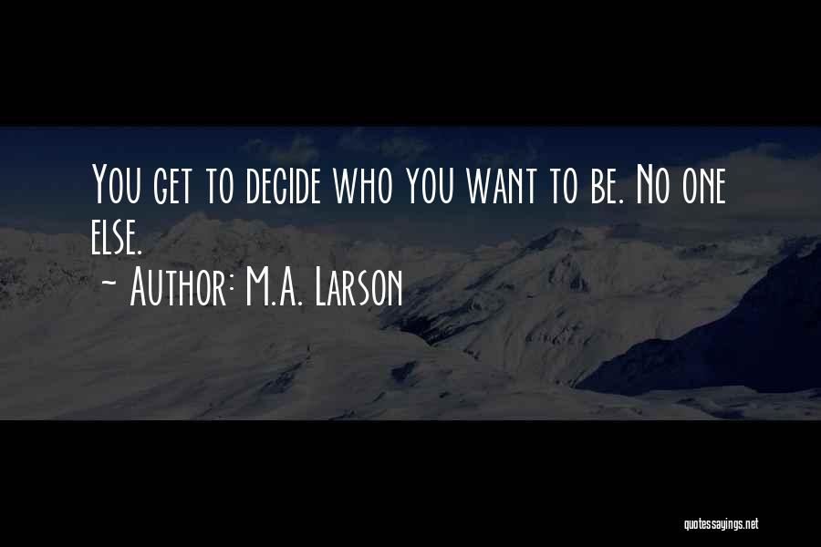 M.A. Larson Quotes: You Get To Decide Who You Want To Be. No One Else.