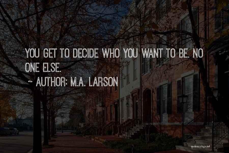 M.A. Larson Quotes: You Get To Decide Who You Want To Be. No One Else.
