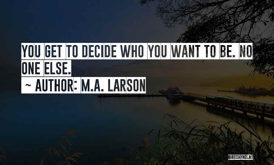 M.A. Larson Quotes: You Get To Decide Who You Want To Be. No One Else.