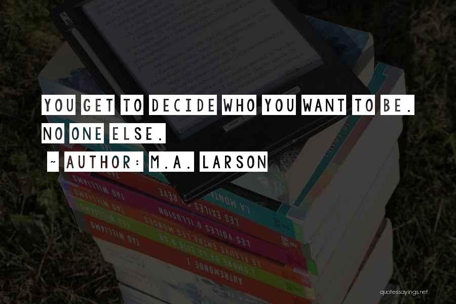 M.A. Larson Quotes: You Get To Decide Who You Want To Be. No One Else.